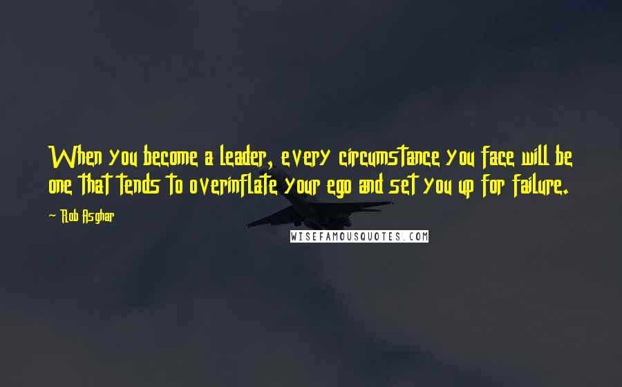 Rob Asghar Quotes: When you become a leader, every circumstance you face will be one that tends to overinflate your ego and set you up for failure.