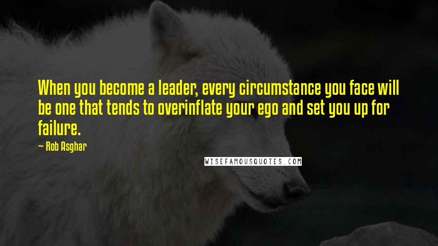 Rob Asghar Quotes: When you become a leader, every circumstance you face will be one that tends to overinflate your ego and set you up for failure.