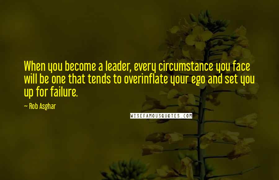 Rob Asghar Quotes: When you become a leader, every circumstance you face will be one that tends to overinflate your ego and set you up for failure.