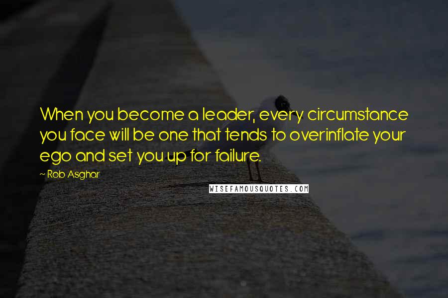 Rob Asghar Quotes: When you become a leader, every circumstance you face will be one that tends to overinflate your ego and set you up for failure.