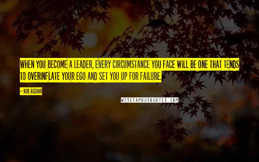 Rob Asghar Quotes: When you become a leader, every circumstance you face will be one that tends to overinflate your ego and set you up for failure.
