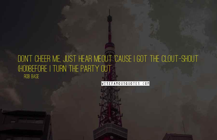 Rob Base Quotes: Don't cheer me, just hear meOut 'cause I got the clout-shout (Ho!)Before I turn the party out