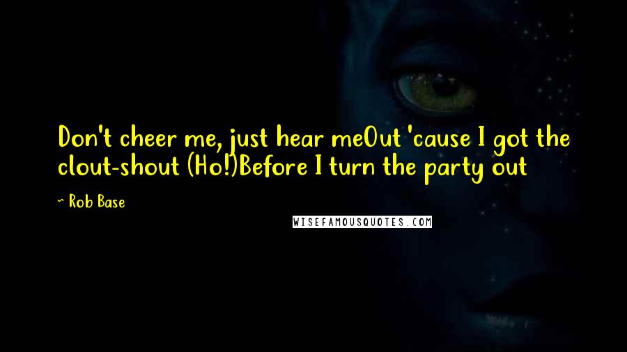 Rob Base Quotes: Don't cheer me, just hear meOut 'cause I got the clout-shout (Ho!)Before I turn the party out