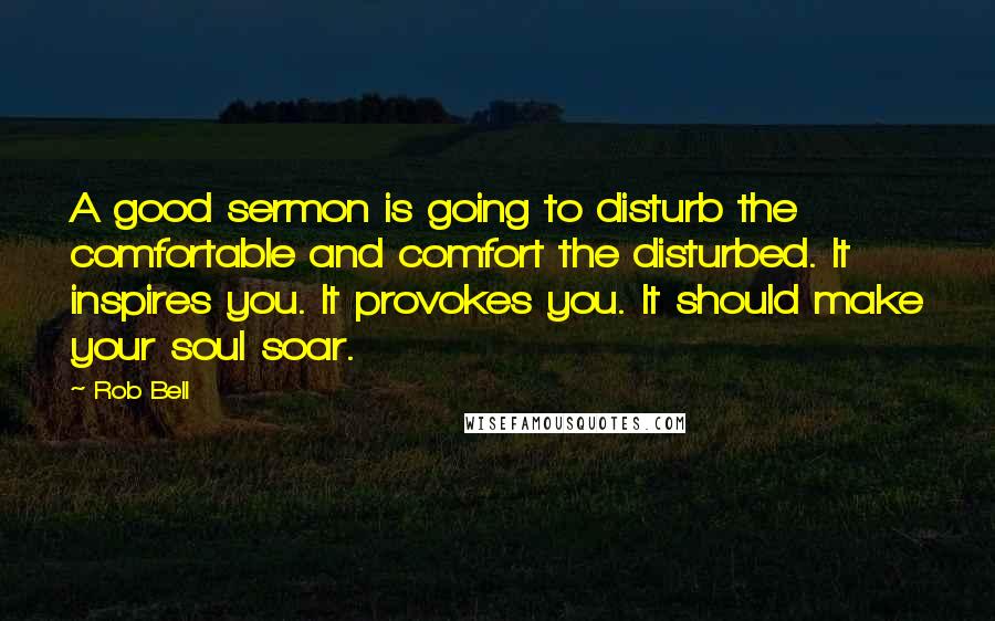 Rob Bell Quotes: A good sermon is going to disturb the comfortable and comfort the disturbed. It inspires you. It provokes you. It should make your soul soar.