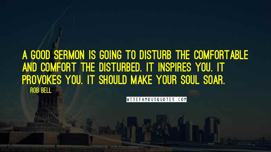 Rob Bell Quotes: A good sermon is going to disturb the comfortable and comfort the disturbed. It inspires you. It provokes you. It should make your soul soar.