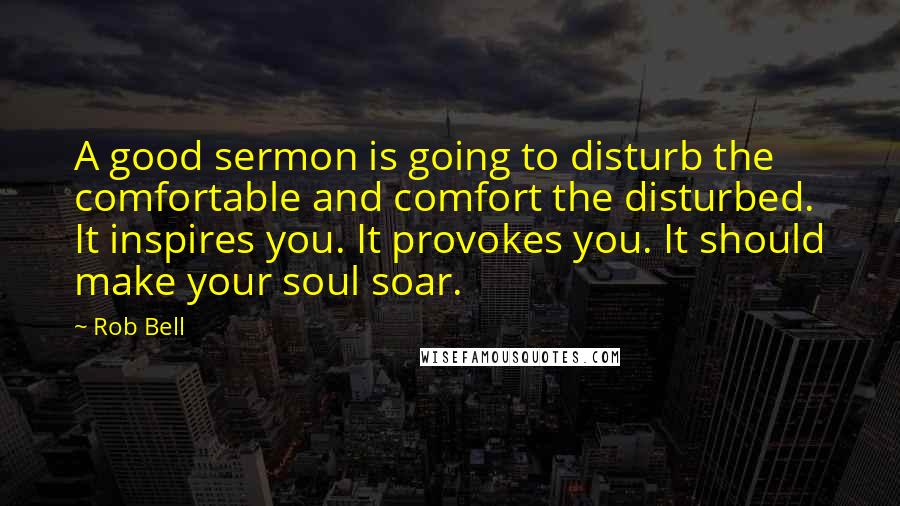 Rob Bell Quotes: A good sermon is going to disturb the comfortable and comfort the disturbed. It inspires you. It provokes you. It should make your soul soar.