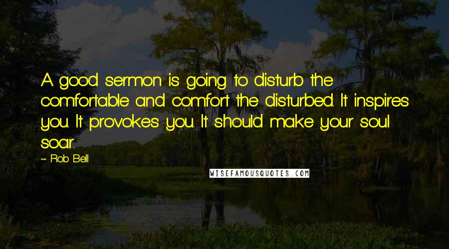 Rob Bell Quotes: A good sermon is going to disturb the comfortable and comfort the disturbed. It inspires you. It provokes you. It should make your soul soar.