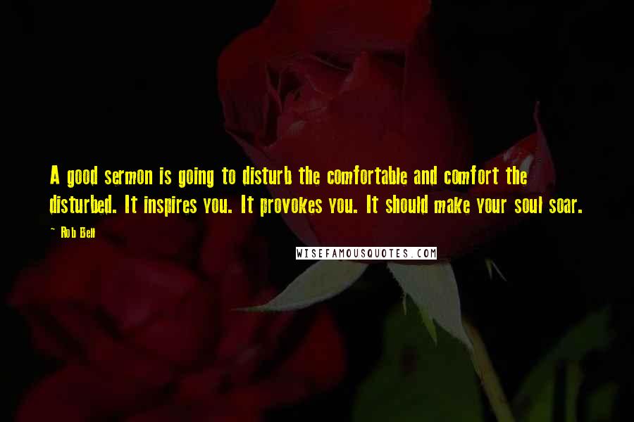 Rob Bell Quotes: A good sermon is going to disturb the comfortable and comfort the disturbed. It inspires you. It provokes you. It should make your soul soar.