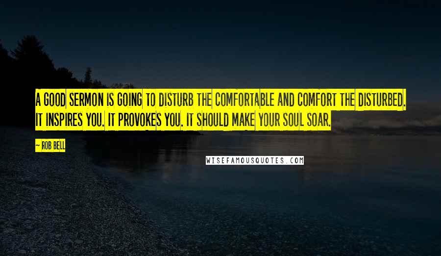 Rob Bell Quotes: A good sermon is going to disturb the comfortable and comfort the disturbed. It inspires you. It provokes you. It should make your soul soar.