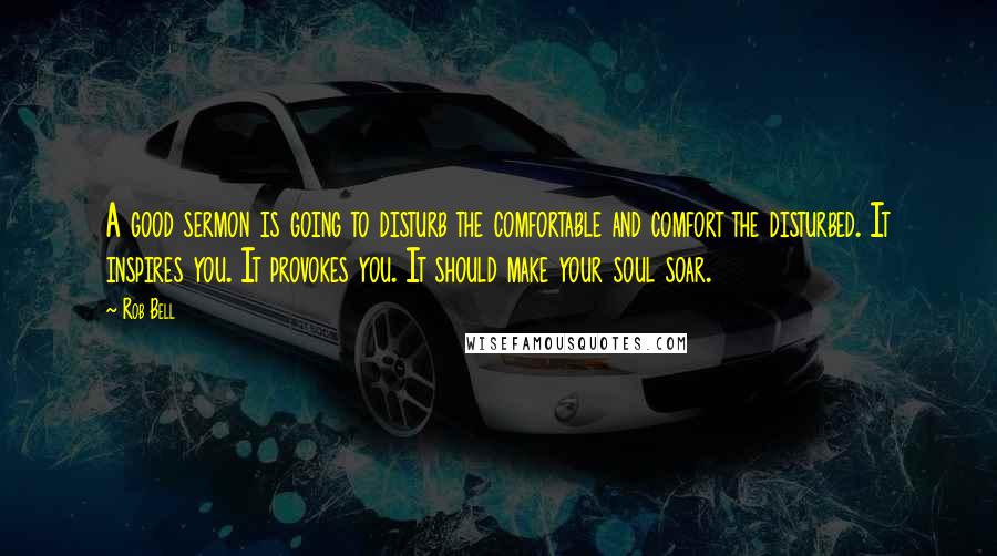 Rob Bell Quotes: A good sermon is going to disturb the comfortable and comfort the disturbed. It inspires you. It provokes you. It should make your soul soar.