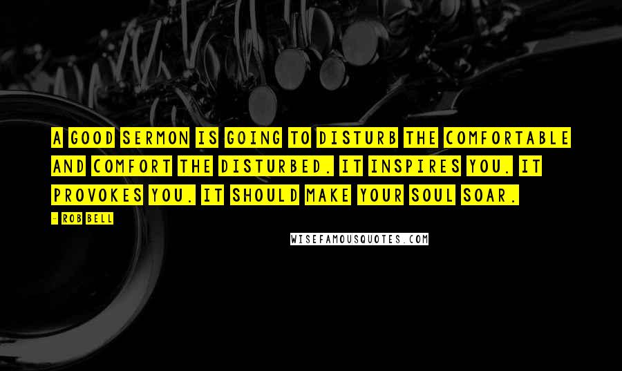 Rob Bell Quotes: A good sermon is going to disturb the comfortable and comfort the disturbed. It inspires you. It provokes you. It should make your soul soar.