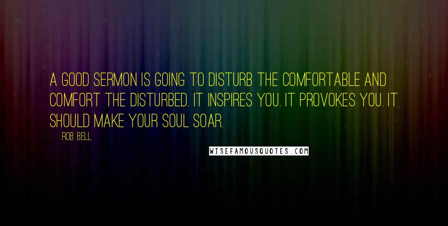 Rob Bell Quotes: A good sermon is going to disturb the comfortable and comfort the disturbed. It inspires you. It provokes you. It should make your soul soar.