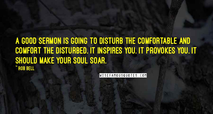 Rob Bell Quotes: A good sermon is going to disturb the comfortable and comfort the disturbed. It inspires you. It provokes you. It should make your soul soar.