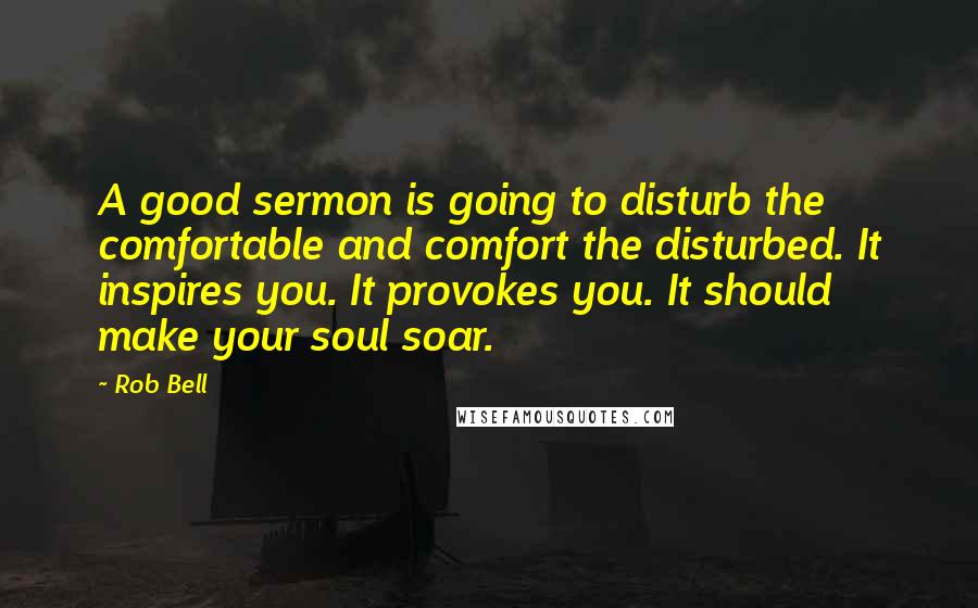 Rob Bell Quotes: A good sermon is going to disturb the comfortable and comfort the disturbed. It inspires you. It provokes you. It should make your soul soar.