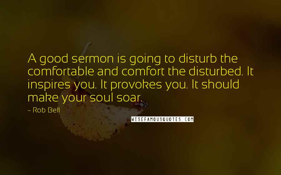 Rob Bell Quotes: A good sermon is going to disturb the comfortable and comfort the disturbed. It inspires you. It provokes you. It should make your soul soar.