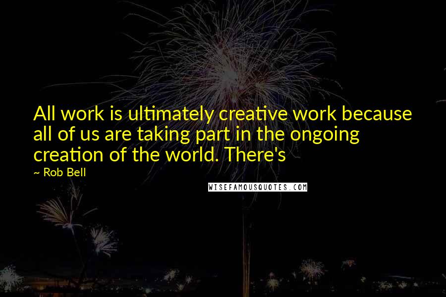 Rob Bell Quotes: All work is ultimately creative work because all of us are taking part in the ongoing creation of the world. There's