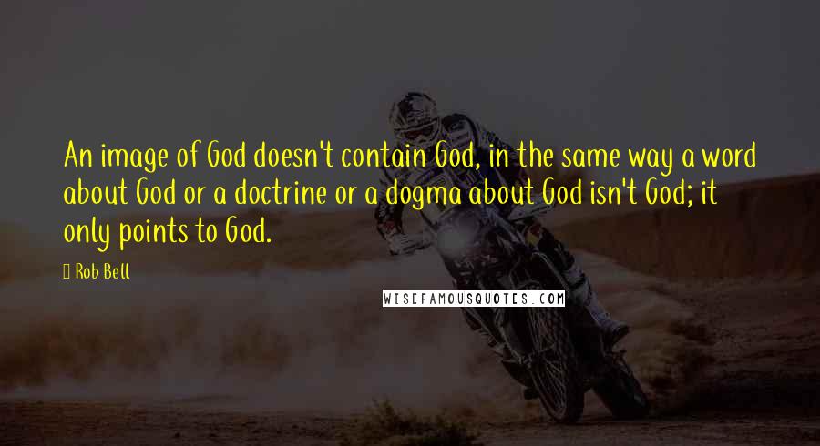 Rob Bell Quotes: An image of God doesn't contain God, in the same way a word about God or a doctrine or a dogma about God isn't God; it only points to God.