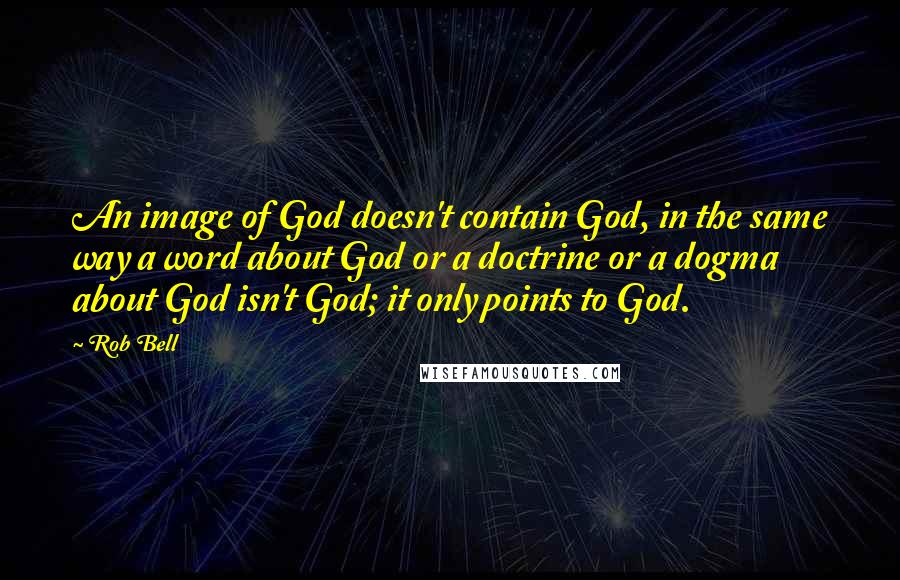 Rob Bell Quotes: An image of God doesn't contain God, in the same way a word about God or a doctrine or a dogma about God isn't God; it only points to God.