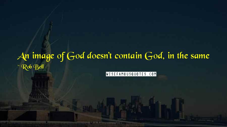 Rob Bell Quotes: An image of God doesn't contain God, in the same way a word about God or a doctrine or a dogma about God isn't God; it only points to God.