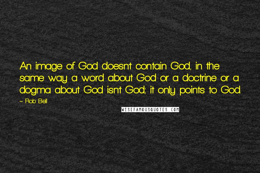 Rob Bell Quotes: An image of God doesn't contain God, in the same way a word about God or a doctrine or a dogma about God isn't God; it only points to God.