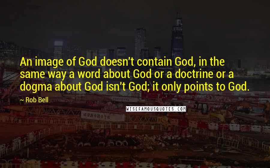 Rob Bell Quotes: An image of God doesn't contain God, in the same way a word about God or a doctrine or a dogma about God isn't God; it only points to God.