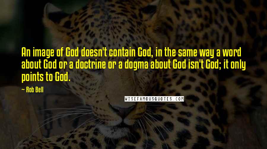 Rob Bell Quotes: An image of God doesn't contain God, in the same way a word about God or a doctrine or a dogma about God isn't God; it only points to God.