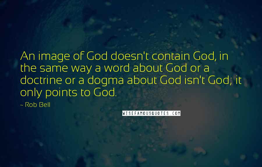 Rob Bell Quotes: An image of God doesn't contain God, in the same way a word about God or a doctrine or a dogma about God isn't God; it only points to God.