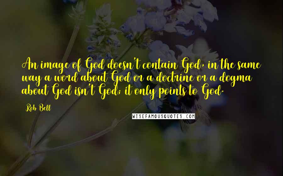 Rob Bell Quotes: An image of God doesn't contain God, in the same way a word about God or a doctrine or a dogma about God isn't God; it only points to God.