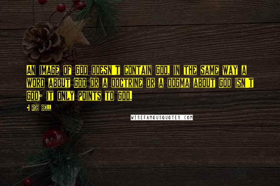 Rob Bell Quotes: An image of God doesn't contain God, in the same way a word about God or a doctrine or a dogma about God isn't God; it only points to God.