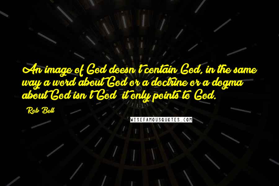 Rob Bell Quotes: An image of God doesn't contain God, in the same way a word about God or a doctrine or a dogma about God isn't God; it only points to God.