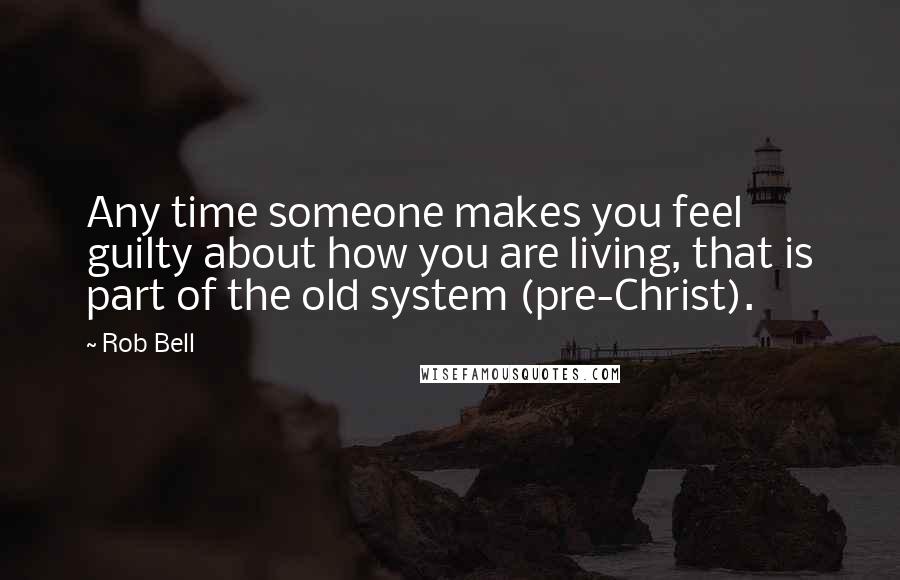 Rob Bell Quotes: Any time someone makes you feel guilty about how you are living, that is part of the old system (pre-Christ).