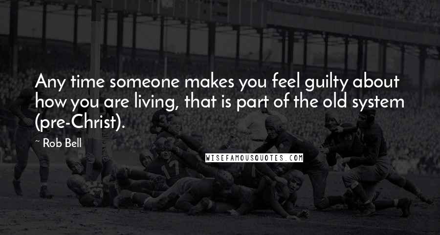 Rob Bell Quotes: Any time someone makes you feel guilty about how you are living, that is part of the old system (pre-Christ).