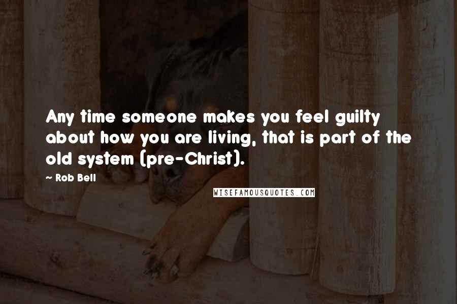 Rob Bell Quotes: Any time someone makes you feel guilty about how you are living, that is part of the old system (pre-Christ).