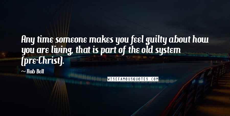 Rob Bell Quotes: Any time someone makes you feel guilty about how you are living, that is part of the old system (pre-Christ).