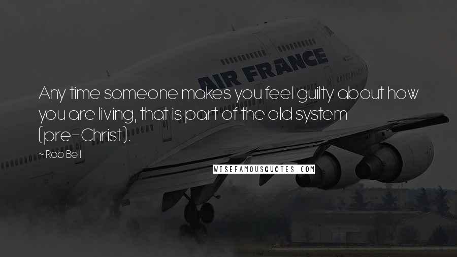 Rob Bell Quotes: Any time someone makes you feel guilty about how you are living, that is part of the old system (pre-Christ).