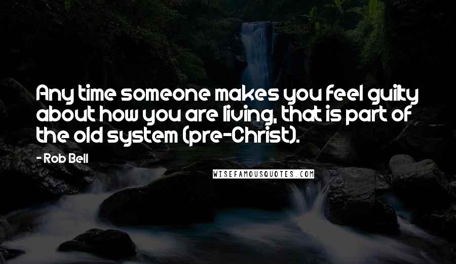 Rob Bell Quotes: Any time someone makes you feel guilty about how you are living, that is part of the old system (pre-Christ).