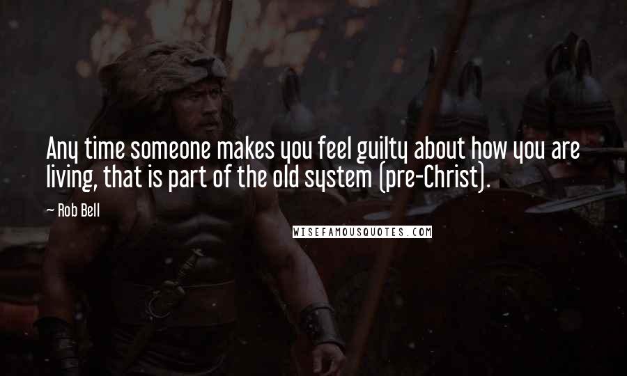 Rob Bell Quotes: Any time someone makes you feel guilty about how you are living, that is part of the old system (pre-Christ).