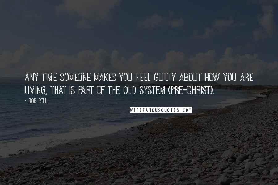 Rob Bell Quotes: Any time someone makes you feel guilty about how you are living, that is part of the old system (pre-Christ).