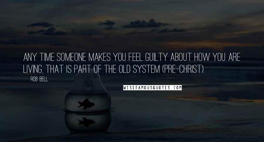 Rob Bell Quotes: Any time someone makes you feel guilty about how you are living, that is part of the old system (pre-Christ).