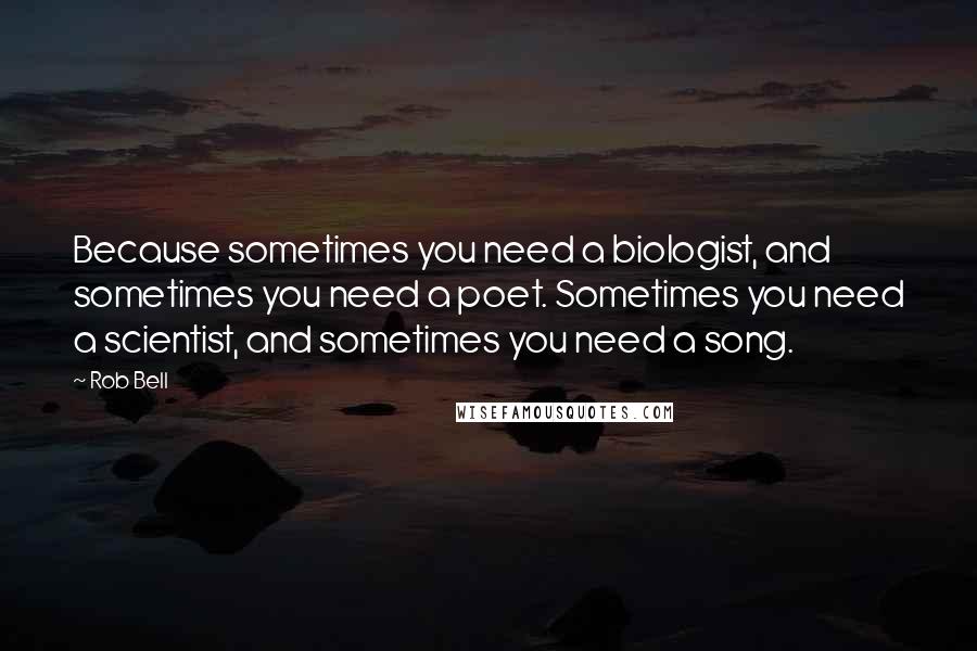 Rob Bell Quotes: Because sometimes you need a biologist, and sometimes you need a poet. Sometimes you need a scientist, and sometimes you need a song.