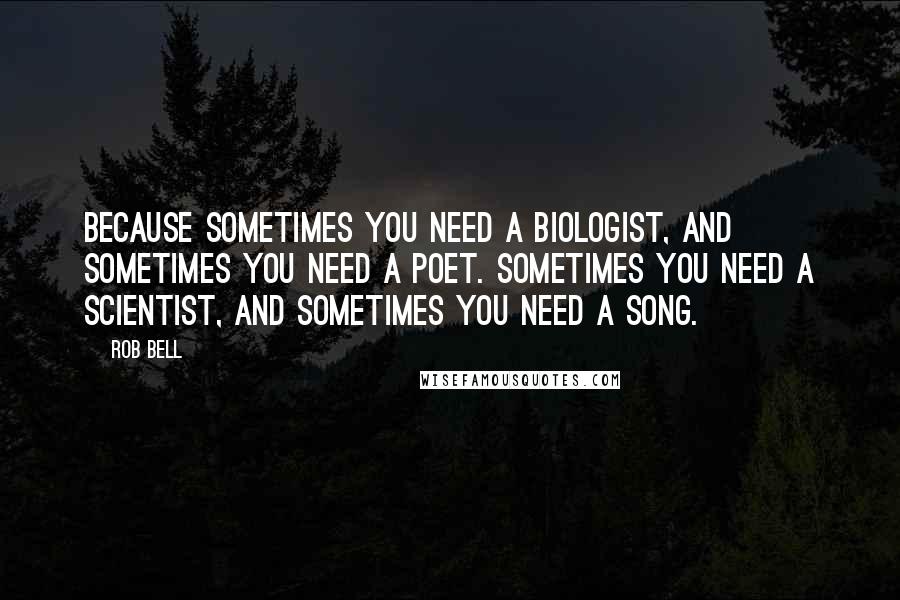 Rob Bell Quotes: Because sometimes you need a biologist, and sometimes you need a poet. Sometimes you need a scientist, and sometimes you need a song.