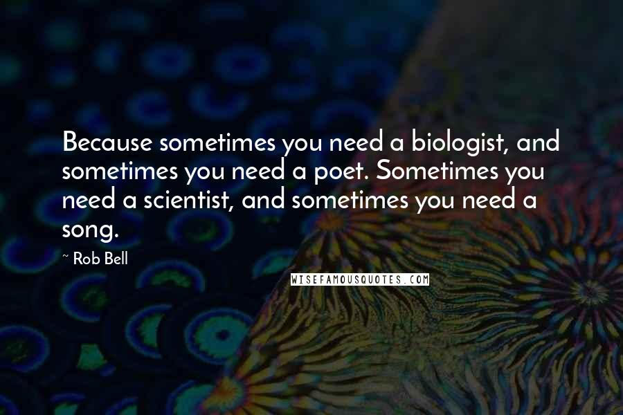 Rob Bell Quotes: Because sometimes you need a biologist, and sometimes you need a poet. Sometimes you need a scientist, and sometimes you need a song.
