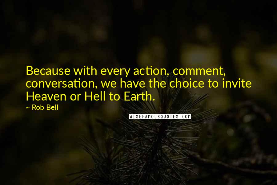 Rob Bell Quotes: Because with every action, comment, conversation, we have the choice to invite Heaven or Hell to Earth.