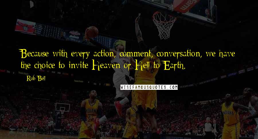 Rob Bell Quotes: Because with every action, comment, conversation, we have the choice to invite Heaven or Hell to Earth.