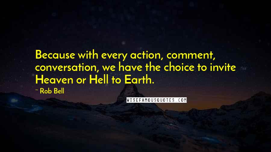 Rob Bell Quotes: Because with every action, comment, conversation, we have the choice to invite Heaven or Hell to Earth.