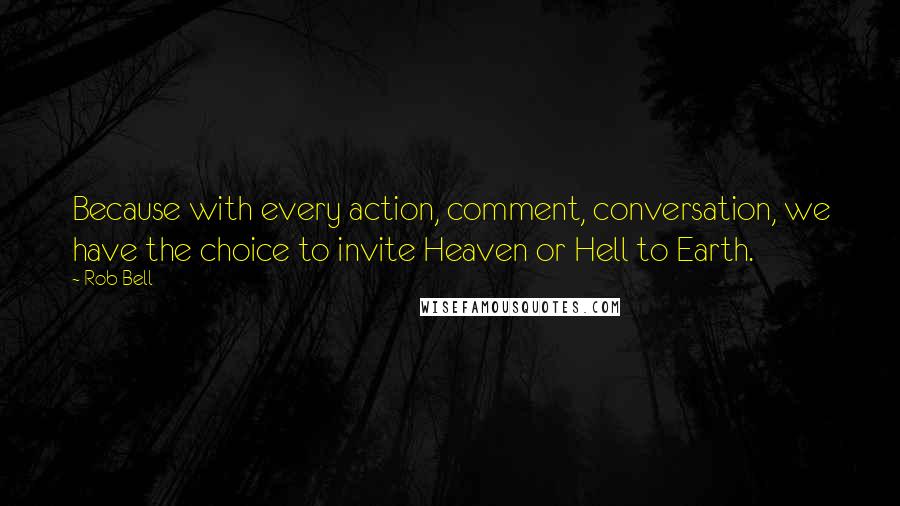 Rob Bell Quotes: Because with every action, comment, conversation, we have the choice to invite Heaven or Hell to Earth.
