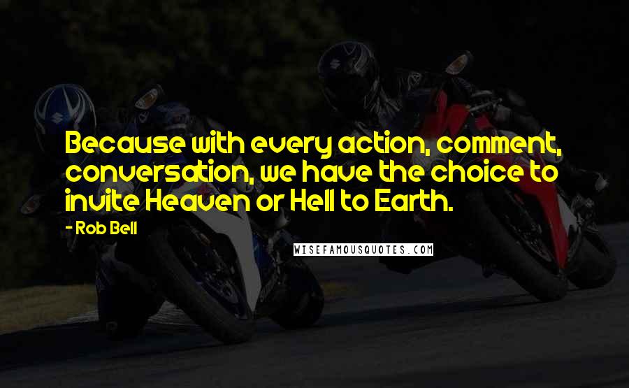 Rob Bell Quotes: Because with every action, comment, conversation, we have the choice to invite Heaven or Hell to Earth.