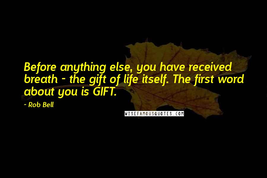 Rob Bell Quotes: Before anything else, you have received breath - the gift of life itself. The first word about you is GIFT.