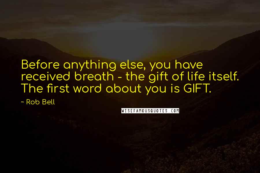 Rob Bell Quotes: Before anything else, you have received breath - the gift of life itself. The first word about you is GIFT.