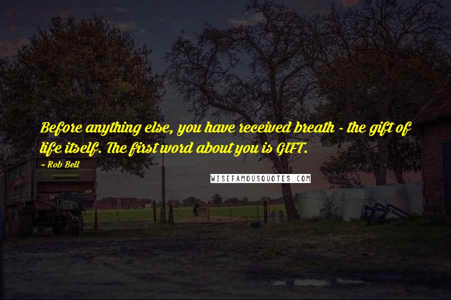 Rob Bell Quotes: Before anything else, you have received breath - the gift of life itself. The first word about you is GIFT.